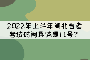 2022年上半年湖北自考考试时间具体是几号? 2022年上半年湖北自考考试时间具体是几号?