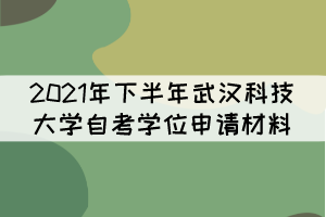 2021年下半年武汉科技大学自考学位申请材料有哪些？