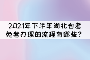 2021年下半年湖北自考免考办理的流程有哪些？