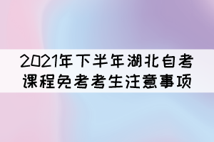 2021年下半年湖北自考课程免考补办考生注意事项