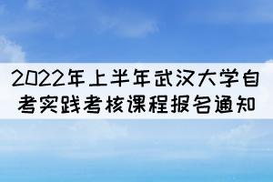 2022年上半年武汉大学自考实践考核课程报名通知