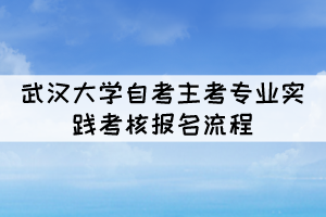 2022年上半年武汉大学自考主考专业实践考核报名流程