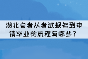湖北自考从考试报名到申请毕业的流程有哪些? 湖北自考从考试报名到申请毕业的流程有哪些?