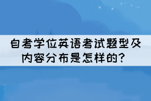 自考学位英语考试题型及内容分布是怎样的? 自考学位英语考试题型及内容分布是怎样的?