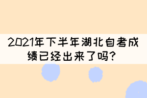 2021年下半年湖北自考成绩已经出来了吗? 2021年下半年湖北自考成绩已经出来了吗?