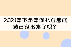 2021年下半年湖北自考成绩已经出来了吗？