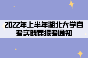 2022年上半年湖北大学社会、系统类自考考生实践课报考通知