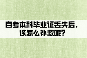 自考本科毕业证丢失后,该怎么补救呢? 自考本科毕业证丢失后,该怎么补救呢?
