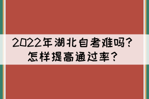 2022年湖北自考难吗？怎样提高通过率？