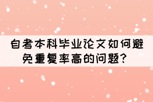自考本科毕业论文如何避免重复率高的问题? 自考本科毕业论文如何避免重复率高的问题?