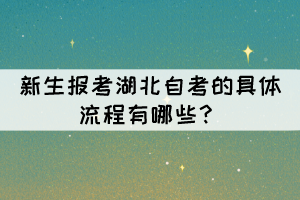 新生报考湖北自考的具体流程有哪些? 新生报考湖北自考的具体流程有哪些?