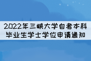 2022年三峡大学自考本科毕业生学士学位申请通知 2022年三峡大学自考本科毕业生学士学位申请通知