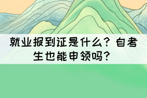 就业报到证是什么?自考生也能申领吗? 就业报到证是什么?自考生也能申领吗?
