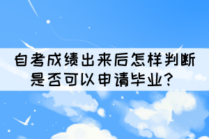 自考成绩出来后怎样判断是否可以申请毕业? 自考成绩出来后怎样判断是否可以申请毕业?