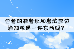 自考的准考证和考试座位通知单是一件东西吗? 自考的准考证和考试座位通知单是一件东西吗?