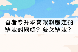 自考专升本有限制固定的毕业时间吗?多久毕业? 自考专升本有限制固定的毕业时间吗?多久毕业?