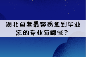 湖北自考最容易拿到毕业证的专业有哪些? 湖北自考最容易拿到毕业证的专业有哪些?
