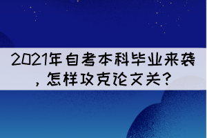 2021年自考本科毕业来袭，怎样攻克论文关？