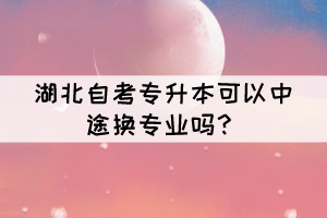 湖北自考专升本可以中途换专业吗? 湖北自考专升本可以中途换专业吗?