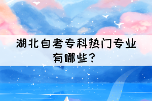 湖北自考专科热门专业有哪些? 湖北自考专科热门专业有哪些?