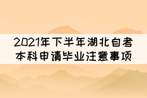 2021年下半年湖北自考本科申请毕业注意事项 2021年下半年湖北自考本科申请毕业注意事项