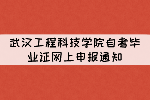 2021年下半年武汉工程科技学院自考毕业证网上申报通知 2021年下半年武汉工程科技学院自考毕业证网上申报通知