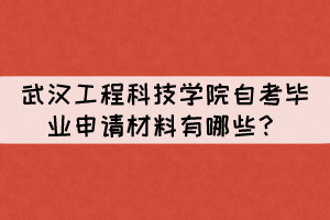 2021年下半年武汉工程科技学院自考毕业申请材料有哪些？