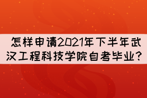 怎样申请2021年下半年武汉工程科技学院自考毕业? 怎样申请2021年下半年武汉工程科技学院自考毕业?