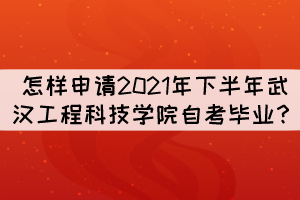 怎样申请2021年下半年武汉工程科技学院自考毕业？