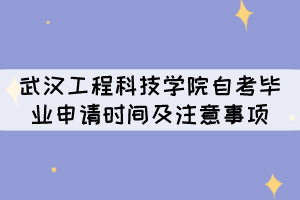 2021年下半年武汉工程科技学院自考毕业申请时间及注意事项 2021年下半年武汉工程科技学院自考毕业申请时间及注意事项