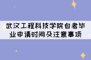 2021年下半年武汉工程科技学院自考毕业申请时间及注意事项