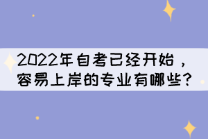 2022年自考已经开始,容易上岸的专业有哪些? 2022年自考已经开始,容易上岸的专业有哪些?