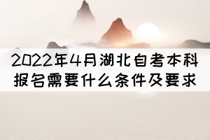 2022年4月湖北自考本科报名需要什么条件及要求? 2022年4月湖北自考本科报名需要什么条件及要求?