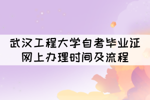 2021年12月武汉工程大学自考毕业证网上办理时间及流程 2021年12月武汉工程大学自考毕业证网上办理时间及流程