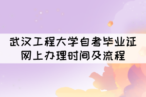 2021年12月武汉工程大学自考毕业证网上办理时间及流程