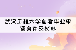 申请2021年12月武汉工程大学自考毕业需要什么条件及材料? 申请2021年12月武汉工程大学自考毕业需要什么条件及材料?