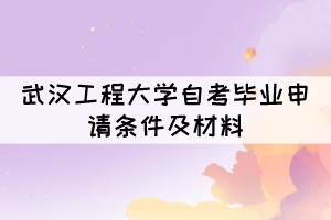 申请2021年12月武汉工程大学自考毕业需要什么条件及材料？