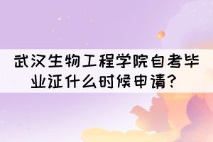 2021年下半年武汉生物工程学院自考毕业证什么时候申请? 2021年下半年武汉生物工程学院自考毕业证什么时候申请?