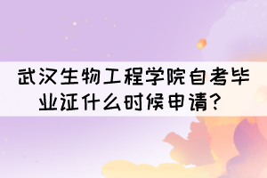 2021年下半年武汉生物工程学院自考毕业证什么时候申请？