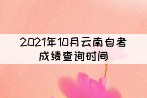 2021年10月云南自考成绩查询入口于将11月20日开通