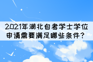 2021年湖北自考本科学士学位申请需要满足哪些条件? 2021年湖北自考本科学士学位申请需要满足哪些条件?