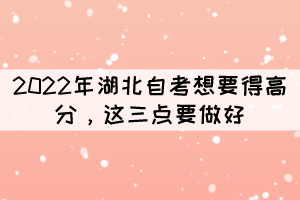 2022年湖北自考想要得高分，这三点要做好