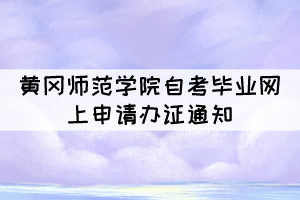 2021年下半年黄冈师范学院自考毕业网上申请办证通知 2021年下半年黄冈师范学院自考毕业网上申请办证通知