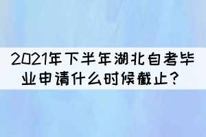 2021年下半年湖北自学考试毕业申请什么时候截止？