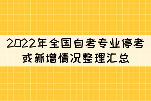 2022年全国自考专业停考或新增情况整理汇总 2022年全国自考专业停考或新增情况整理汇总