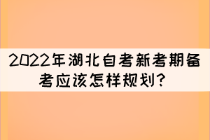 2022年湖北自考新考期备考应该怎样规划？