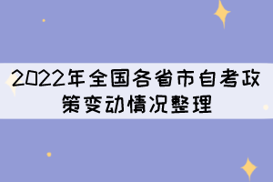 2022年全国各省市自考政策变动情况整理 2022年全国各省市自考政策变动情况整理