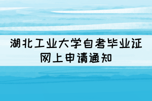 2021年下半年湖北工业大学自考毕业证网上申请通知 2021年下半年湖北工业大学自考毕业证网上申请通知