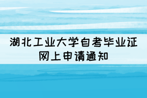 2021年下半年湖北工业大学自考毕业证网上申请通知