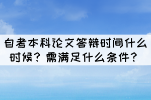 自考本科论文答辩时间什么时候?需满足什么条件? 自考本科论文答辩时间什么时候?需满足什么条件?